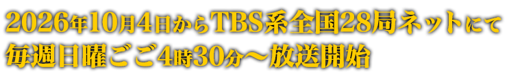 2026年10月4日からTBS系全国28局ネットにて毎週日曜ごご4時30分〜放送開始